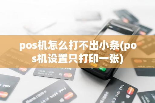 pos机怎么打不出小条(pos机设置只打印一张)