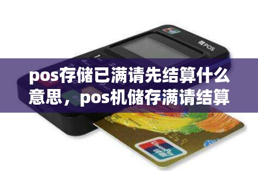 pos存储已满请先结算什么意思，pos机储存满请结算咋回事
