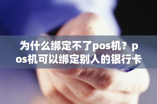 为什么绑定不了pos机？pos机可以绑定别人的银行卡吗