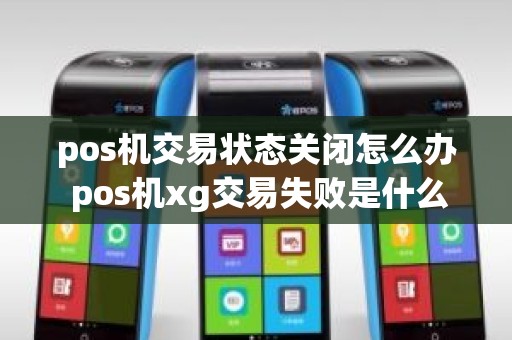pos机交易状态关闭怎么办 pos机xg交易失败是什么意思