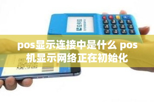pos显示连接中是什么 pos机显示网络正在初始化