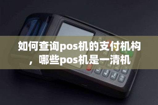 如何查询pos机的支付机构，哪些pos机是一清机