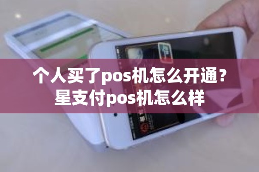 个人买了pos机怎么开通？星支付pos机怎么样
