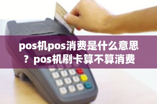 pos机pos消费是什么意思？pos机刷卡算不算消费