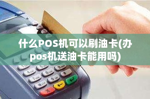 什么POS机可以刷油卡(办pos机送油卡能用吗)