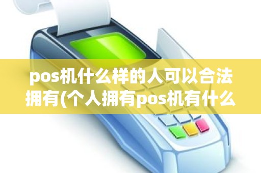 pos机什么样的人可以合法拥有(个人拥有pos机有什么用)
