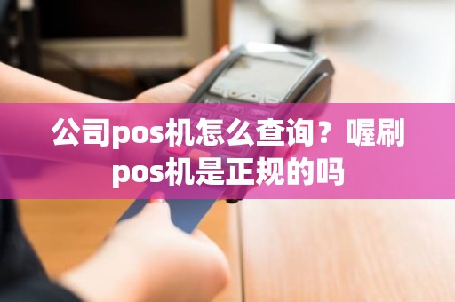 公司pos机怎么查询？喔刷pos机是正规的吗