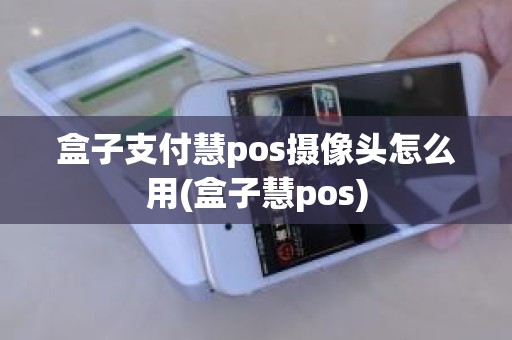 盒子支付慧pos摄像头怎么用(盒子慧pos)