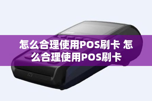 怎么合理使用POS刷卡 怎么合理使用POS刷卡