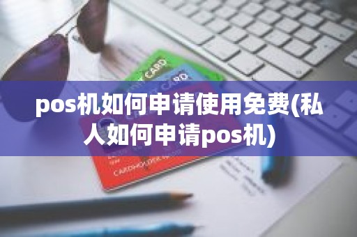 pos机如何申请使用免费(私人如何申请pos机)