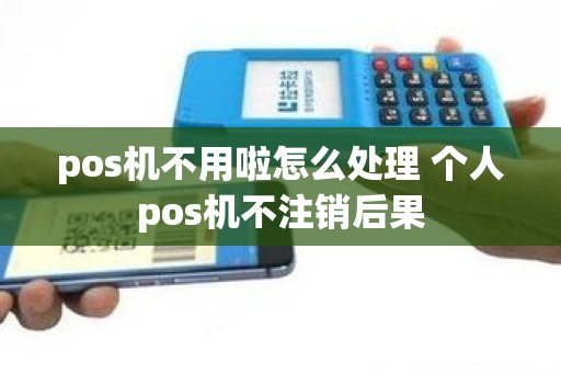 pos机不用啦怎么处理 个人pos机不注销后果