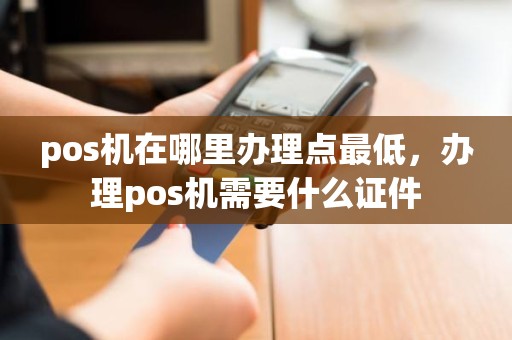 pos机在哪里办理点最低，办理pos机需要什么证件