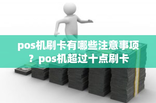 pos机刷卡有哪些注意事项？pos机超过十点刷卡