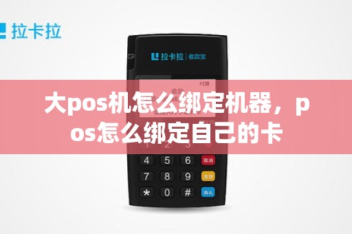 大pos机怎么绑定机器，pos怎么绑定自己的卡