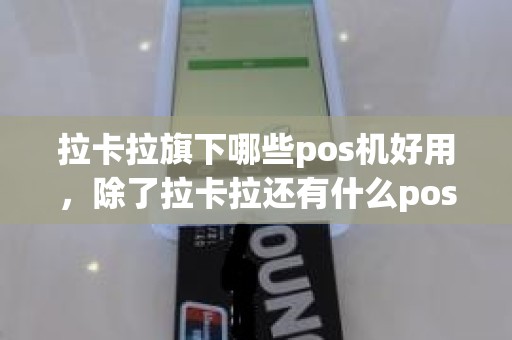 拉卡拉旗下哪些pos机好用，除了拉卡拉还有什么pos机