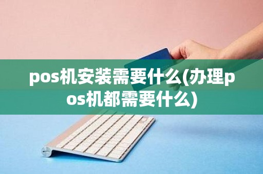 pos机安装需要什么(办理pos机都需要什么)