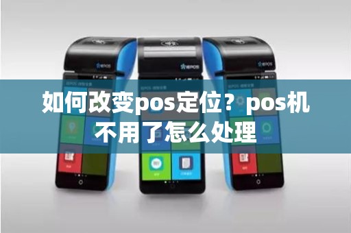 如何改变pos定位？pos机不用了怎么处理