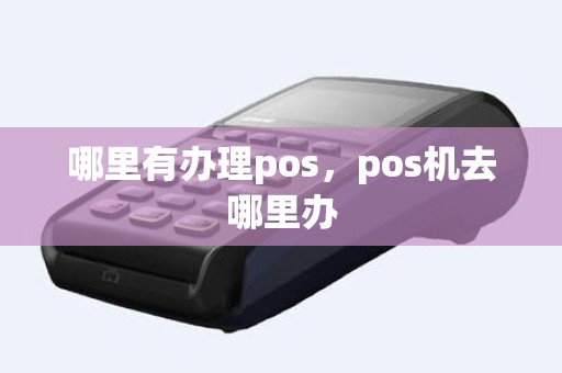 哪里有办理pos，pos机去哪里办