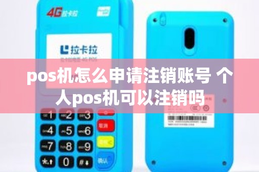 pos机怎么申请注销账号 个人pos机可以注销吗 pos机怎么申请注销账号 个人pos机可以注销吗