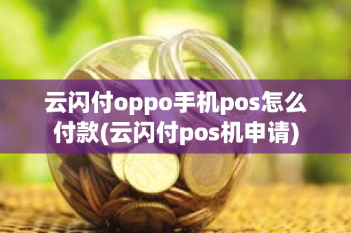 云闪付oppo手机pos怎么付款(云闪付pos机申请) 云闪付oppo手机pos怎么付款(云闪付pos机申请)