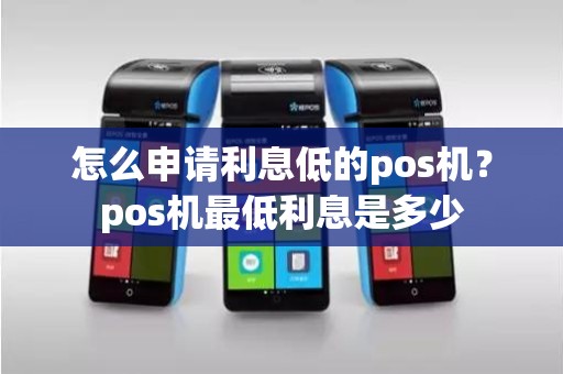 怎么申请利息低的pos机？pos机最低利息是多少