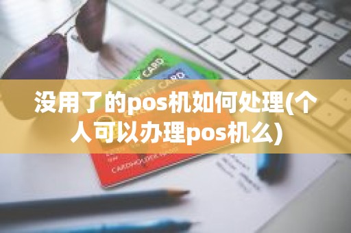 没用了的pos机如何处理(个人可以办理pos机么) 没用了的pos机如何处理(个人可以办理pos机么)