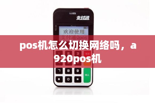 pos机怎么切换网络吗,a920pos机 pos机怎么切换网络吗,a920pos机