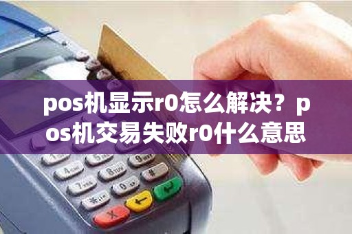 pos机显示r0怎么解决?pos机交易失败r0什么意思 pos机显示r0怎么解决?pos机交易失败r0什么意思