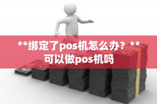 **绑定了pos机怎么办？**可以做pos机吗