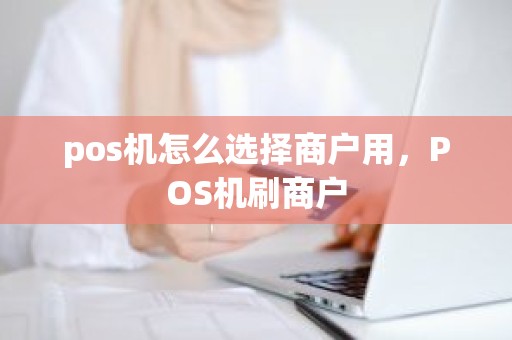 pos机怎么选择商户用，POS机刷商户
