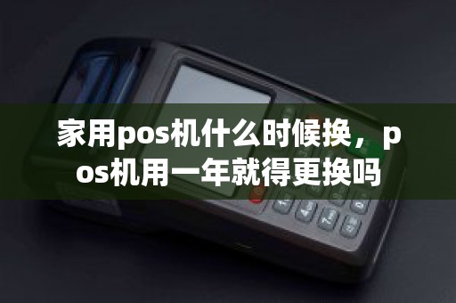 家用pos机什么时候换，pos机用一年就得更换吗