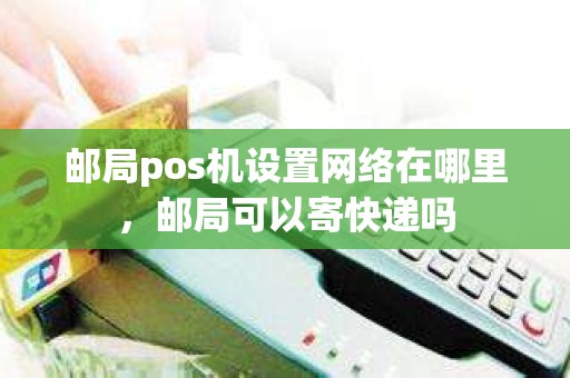 邮局pos机设置网络在哪里，邮局可以寄快递吗