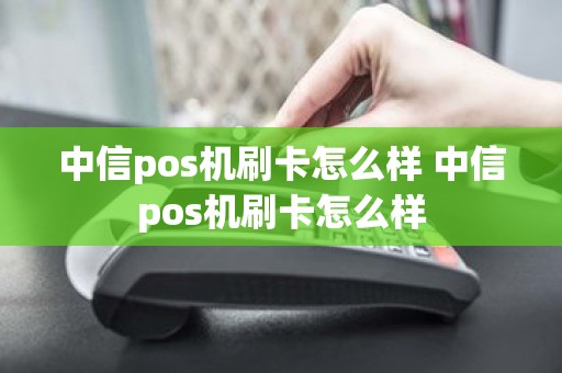 中信pos机刷卡怎么样 中信pos机刷卡怎么样