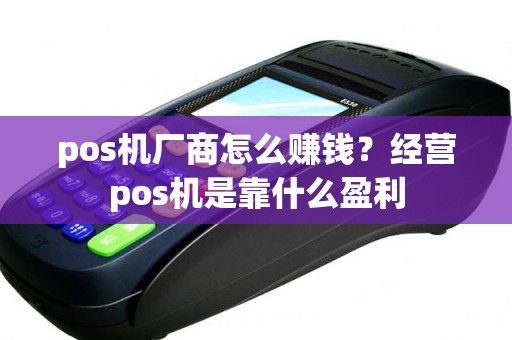 pos机厂商怎么赚钱？经营pos机是靠什么盈利