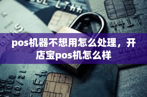 pos机器不想用怎么处理，开店宝pos机怎么样