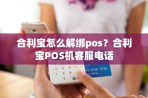 合利宝怎么解绑pos？合利宝POS机客服电话