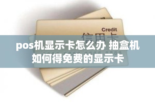 pos机显示卡怎么办 抽盒机如何得免费的显示卡
