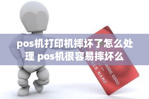 pos机打印机摔坏了怎么处理 pos机很容易摔坏么