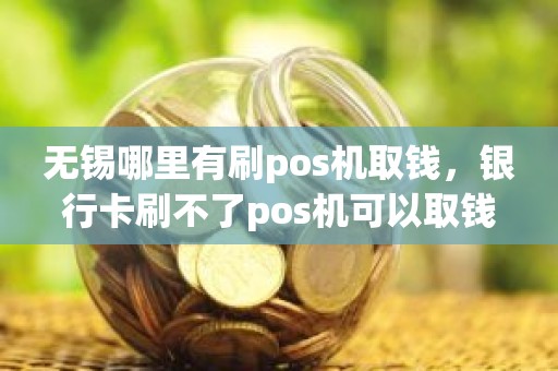 无锡哪里有刷pos机取钱，银行卡刷不了pos机可以取钱