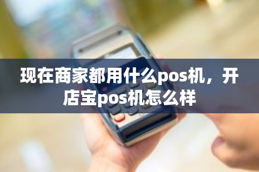 现在商家都用什么pos机，开店宝pos机怎么样