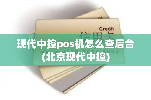 现代中控pos机怎么查后台(北京现代中控)