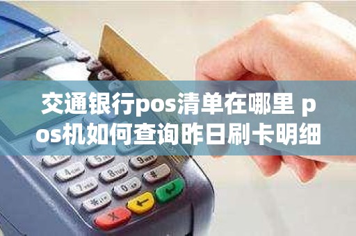 交通银行pos清单在哪里 pos机如何查询昨日刷卡明细 交通银行pos清单在哪里 pos机如何查询昨日刷卡明细