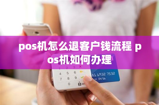 pos机怎么退客户钱流程 pos机如何办理