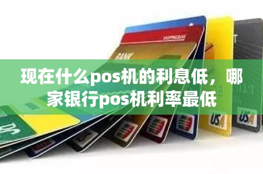 现在什么pos机的利息低，哪家银行pos机利率最低