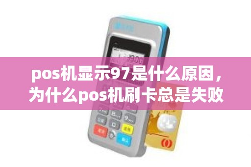 pos机显示97是什么原因，为什么pos机刷卡总是失败