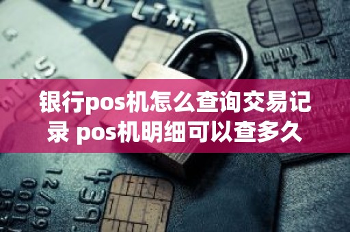 银行pos机怎么查询交易记录 pos机明细可以查多久