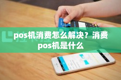 pos机消费怎么解决？消费pos机是什么