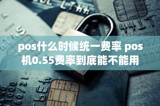 pos什么时候统一费率 pos机0.55费率到底能不能用