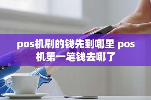 pos机刷的钱先到哪里 pos机第一笔钱去哪了 pos机刷的钱先到哪里 pos机第一笔钱去哪了