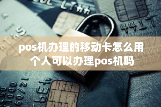 pos机办理的移动卡怎么用 个人可以办理pos机吗 pos机办理的移动卡怎么用 个人可以办理pos机吗